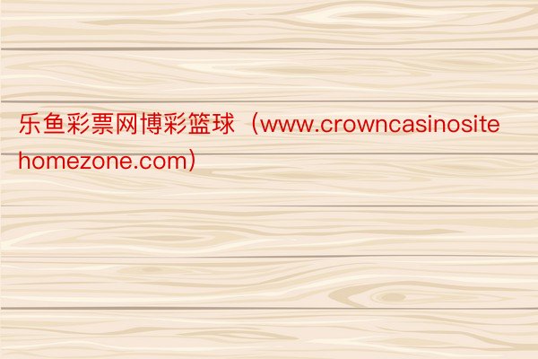 乐鱼彩票网博彩篮球（www.crowncasinositehomezone.com）