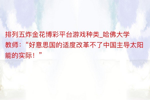 排列五炸金花博彩平台游戏种类_哈佛大学教师：“好意思国的适度改革不了中国主导太阳能的实际！”