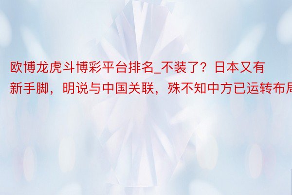 欧博龙虎斗博彩平台排名_不装了？日本又有新手脚，明说与中国关联，殊不知中方已运转布局