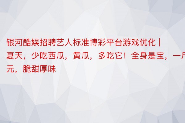 银河酷娱招聘艺人标准博彩平台游戏优化 | 夏天，少吃西瓜，黄瓜，多吃它！全身是宝，一斤才1元，脆甜厚味