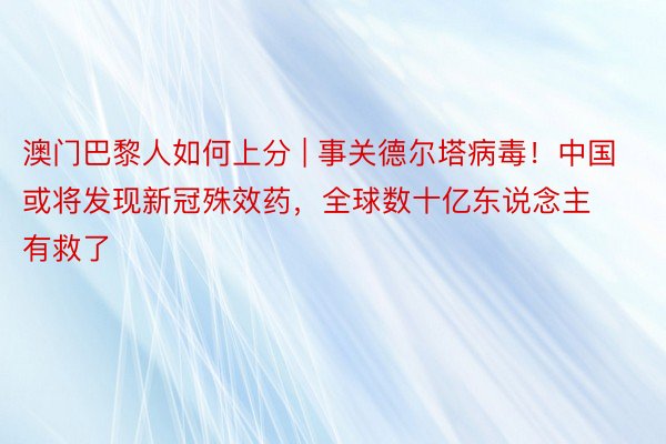 澳门巴黎人如何上分 | 事关德尔塔病毒！中国或将发现新冠殊效药，全球数十亿东说念主有救了