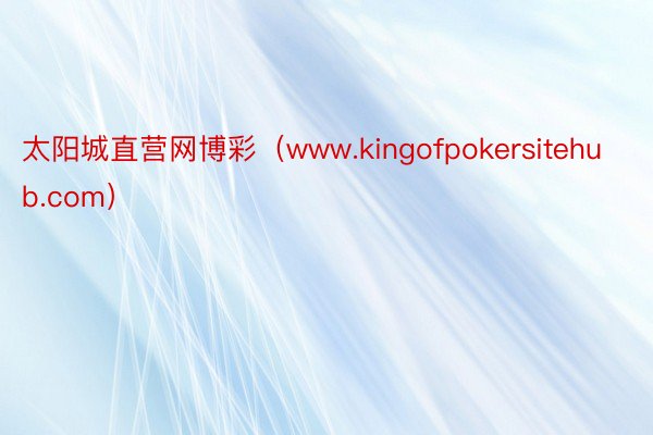 太阳城直营网博彩（www.kingofpokersitehub.com）