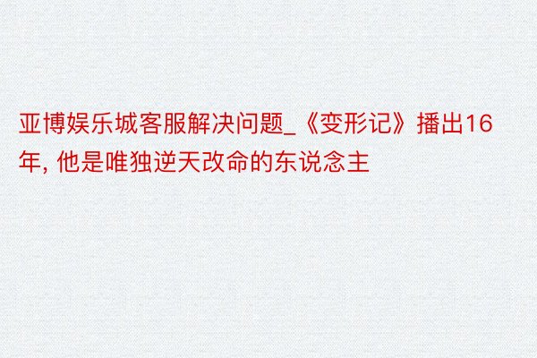 亚博娱乐城客服解决问题_《变形记》播出16年， 他是唯独逆天改命的东说念主