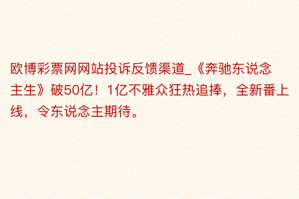 欧博彩票网网站投诉反馈渠道_《奔驰东说念主生》破50亿！1亿不雅众狂热追捧，全新番上线，令东说念主期待。