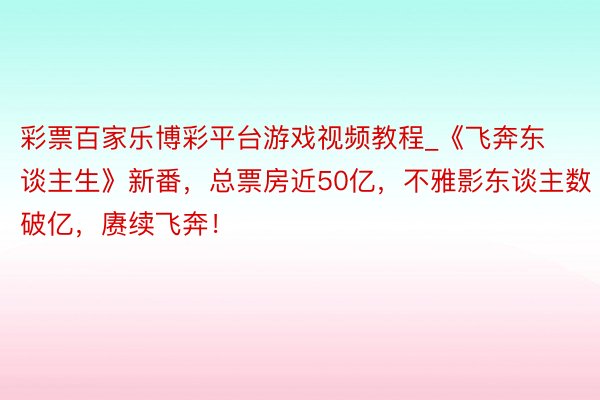 彩票百家乐博彩平台游戏视频教程_《飞奔东谈主生》新番，总票房近50亿，不雅影东谈主数破亿，赓续飞奔！