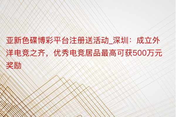 亚新色碟博彩平台注册送活动_深圳：成立外洋电竞之齐，优秀电竞居品最高可获500万元奖励