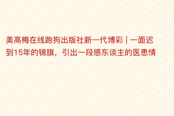 美高梅在线跑狗出版社新一代博彩 | 一面迟到15年的锦旗，引出一段感东谈主的医患情