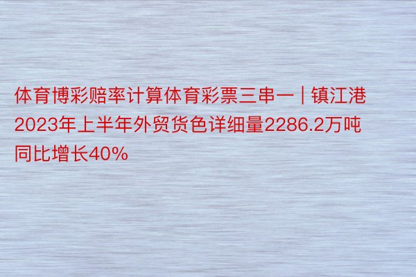 体育博彩赔率计算体育彩票三串一 | 镇江港2023年上半年外贸货色详细量2286.2万吨 同比增长40%