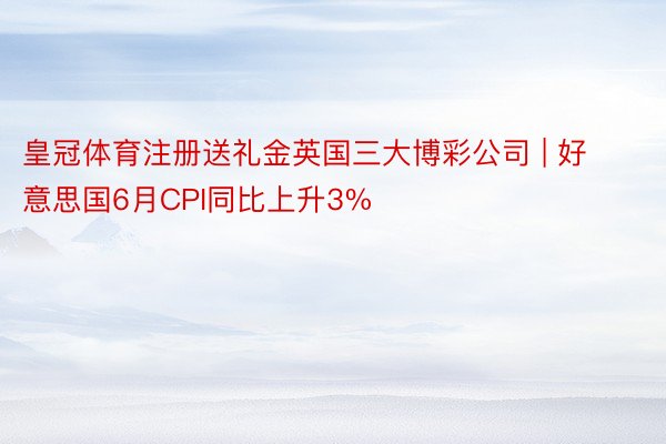 皇冠体育注册送礼金英国三大博彩公司 | 好意思国6月CPI同比上升3%