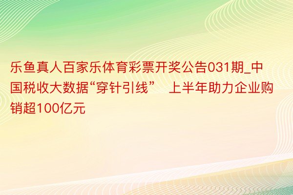 乐鱼真人百家乐体育彩票开奖公告031期_中国税收大数据“穿针引线”　上半年助力企业购销超100亿元