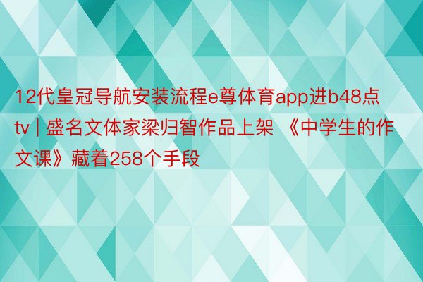 12代皇冠导航安装流程e尊体育app进b48点tv | 盛名文体家梁归智作品上架 《中学生的作文课》藏着258个手段