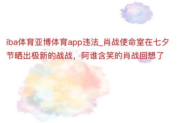 iba体育亚博体育app违法_肖战使命室在七夕节晒出极新的战战，阿谁含笑的肖战回想了