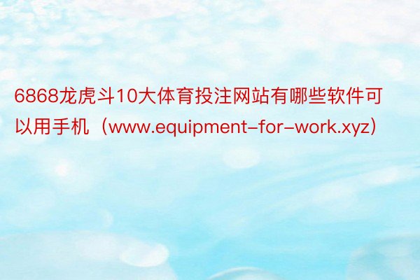 6868龙虎斗10大体育投注网站有哪些软件可以用手机（www.equipment-for-work.xyz）