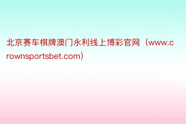 北京赛车棋牌澳门永利线上博彩官网（www.crownsportsbet.com）