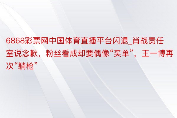 6868彩票网中国体育直播平台闪退_肖战责任室说念歉，粉丝看成却要偶像“买单”，王一博再次“躺枪”