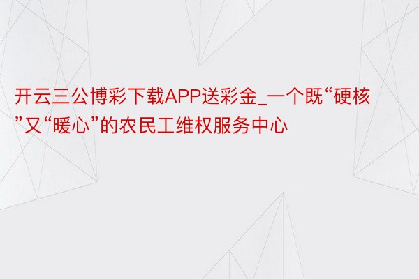 开云三公博彩下载APP送彩金_一个既“硬核”又“暖心”的农民工维权服务中心