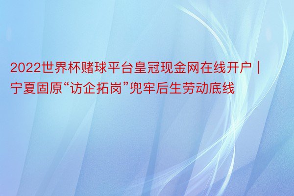 2022世界杯赌球平台皇冠现金网在线开户 | 宁夏固原“访企拓岗”兜牢后生劳动底线