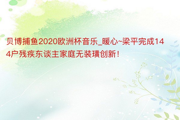 贝博捕鱼2020欧洲杯音乐_暖心~梁平完成144户残疾东谈主家庭无装璜创新！