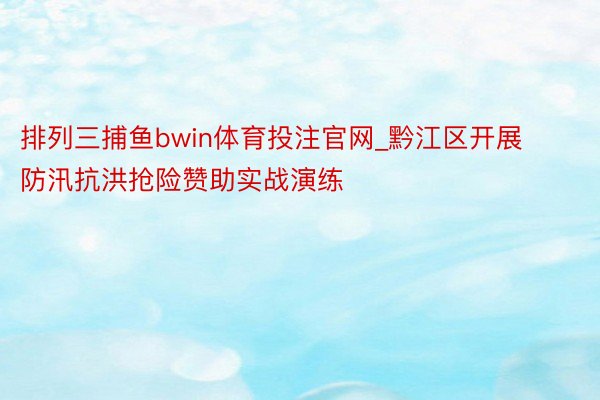 排列三捕鱼bwin体育投注官网_黔江区开展防汛抗洪抢险赞助实战演练