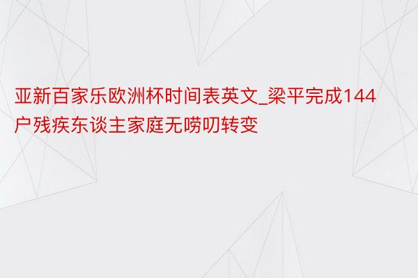 亚新百家乐欧洲杯时间表英文_梁平完成144户残疾东谈主家庭无唠叨转变