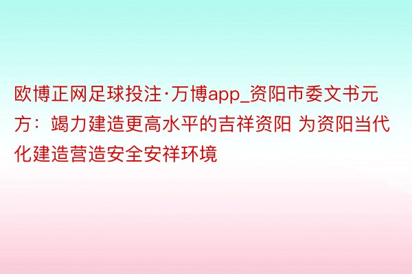 欧博正网足球投注·万博app_资阳市委文书元方：竭力建造更高水平的吉祥资阳 为资阳当代化建造营造安全安祥环境