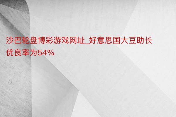 沙巴轮盘博彩游戏网址_好意思国大豆助长优良率为54%