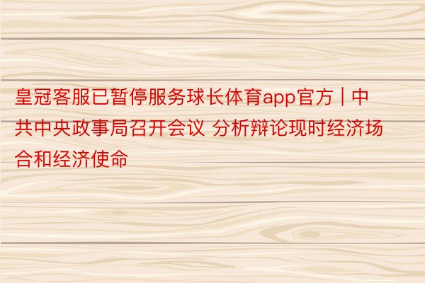 皇冠客服已暂停服务球长体育app官方 | 中共中央政事局召开会议 分析辩论现时经济场合和经济使命