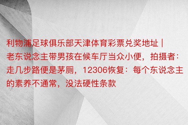 利物浦足球俱乐部天津体育彩票兑奖地址 | 老东说念主带男孩在候车厅当众小便，拍摄者：走几步路便是茅厕，12306恢复：每个东说念主的素养不通常，没法硬性条款