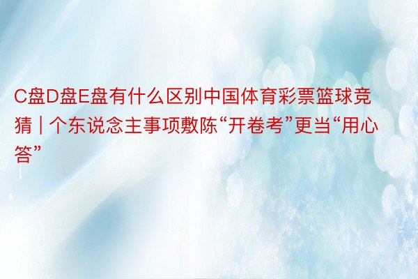 C盘D盘E盘有什么区别中国体育彩票篮球竞猜 | 个东说念主事项敷陈“开卷考”更当“用心答”