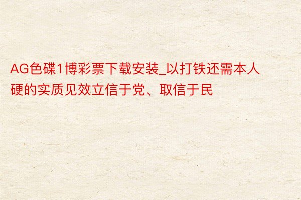 AG色碟1博彩票下载安装_以打铁还需本人硬的实质见效立信于党、取信于民