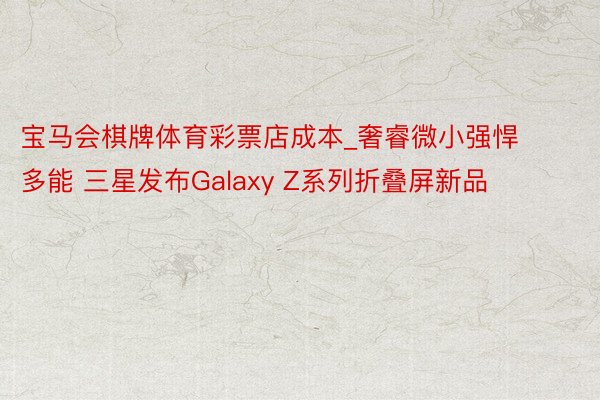 宝马会棋牌体育彩票店成本_奢睿微小强悍多能 三星发布Galaxy Z系列折叠屏新品