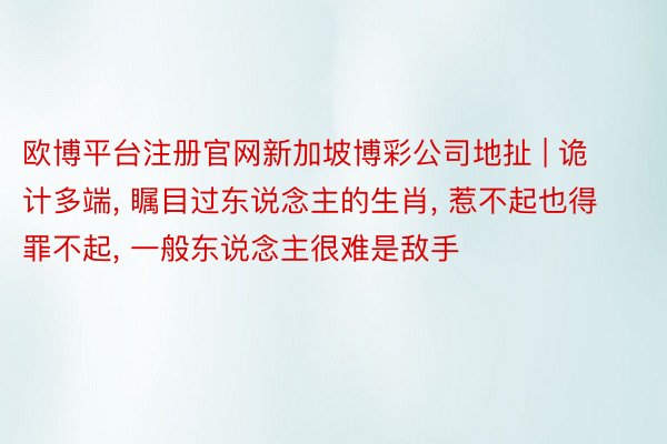 欧博平台注册官网新加坡博彩公司地扯 | 诡计多端, 瞩目过东说念主的生肖, 惹不起也得罪不起, 一般东说念主很难是敌手