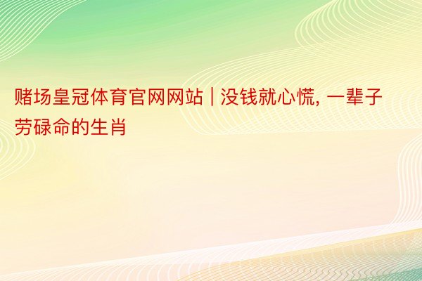 赌场皇冠体育官网网站 | 没钱就心慌, 一辈子劳碌命的生肖