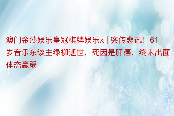 澳门金莎娱乐皇冠棋牌娱乐x | 突传悲讯！61岁音乐东谈主绿柳逝世，死因是肝癌，终末出面体态羸弱