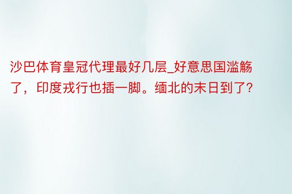 沙巴体育皇冠代理最好几层_好意思国滥觞了，印度戎行也插一脚。缅北的末日到了？