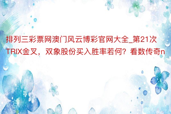 排列三彩票网澳门风云博彩官网大全_第21次TRIX金叉，双象股份买入胜率若何？看数传奇n