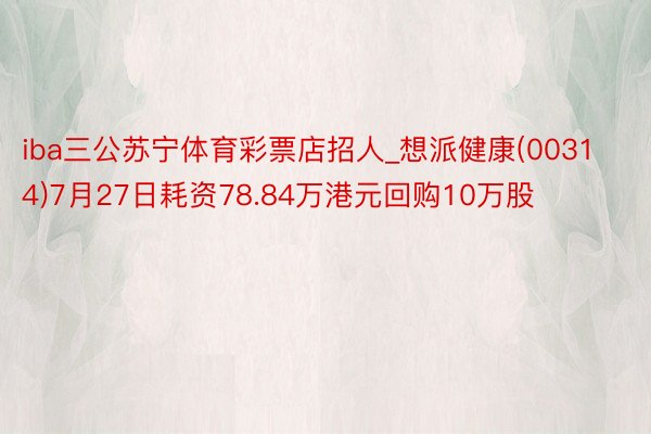 iba三公苏宁体育彩票店招人_想派健康(00314)7月27日耗资78.84万港元回购10万股