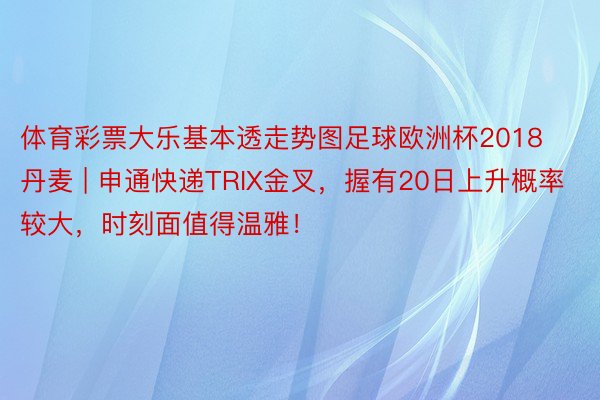 体育彩票大乐基本透走势图足球欧洲杯2018丹麦 | 申通快递TRIX金叉，握有20日上升概率较大，时刻面值得温雅！