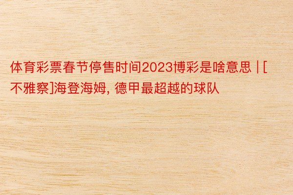 体育彩票春节停售时间2023博彩是啥意思 | [不雅察]海登海姆, 德甲最超越的球队