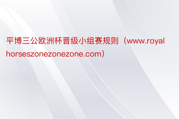 平博三公欧洲杯晋级小组赛规则（www.royalhorseszonezonezone.com）