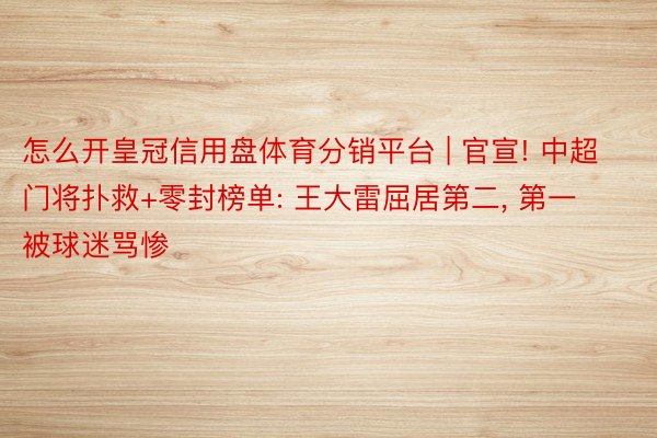 怎么开皇冠信用盘体育分销平台 | 官宣! 中超门将扑救+零封榜单: 王大雷屈居第二, 第一被球迷骂惨