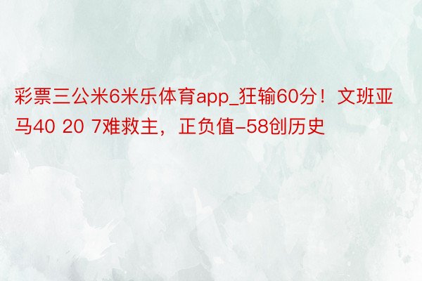 彩票三公米6米乐体育app_狂输60分！文班亚马40 20 7难救主，正负值-58创历史