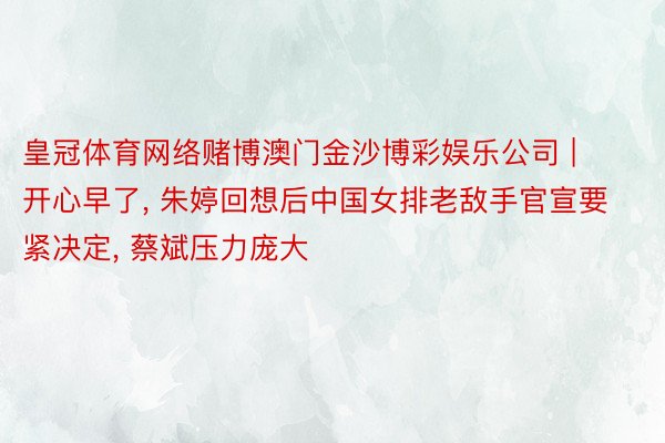 皇冠体育网络赌博澳门金沙博彩娱乐公司 | 开心早了， 朱婷回想后中国女排老敌手官宣要紧决定， 蔡斌压力庞大