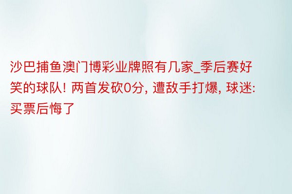 沙巴捕鱼澳门博彩业牌照有几家_季后赛好笑的球队! 两首发砍0分, 遭敌手打爆, 球迷: 买票后悔了