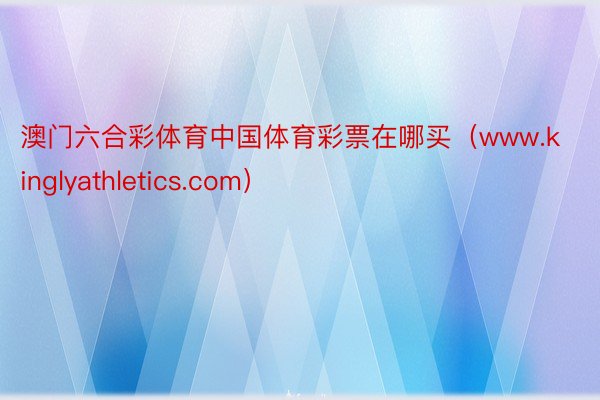 澳门六合彩体育中国体育彩票在哪买（www.kinglyathletics.com）