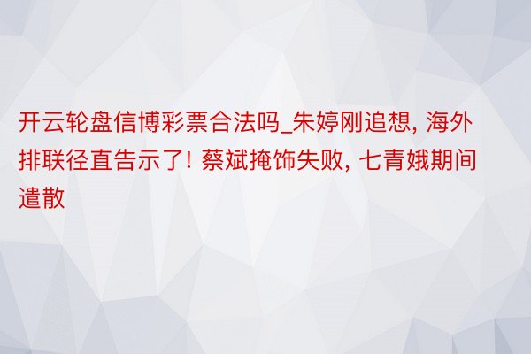 开云轮盘信博彩票合法吗_朱婷刚追想， 海外排联径直告示了! 蔡斌掩饰失败， 七青娥期间遣散