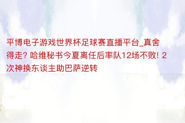 平博电子游戏世界杯足球赛直播平台_真舍得走? 哈维秘书今夏离任后率队12场不败! 2次神换东谈主助巴萨逆转