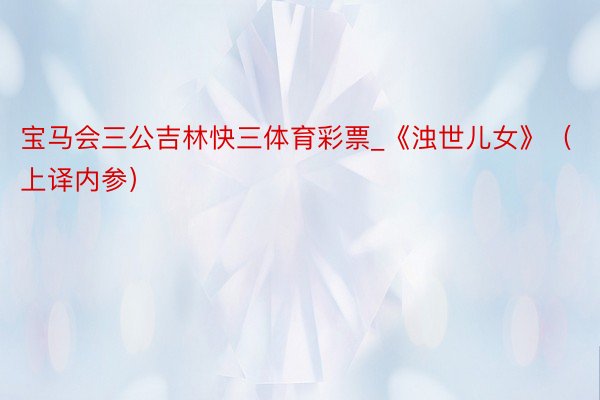 宝马会三公吉林快三体育彩票_《浊世儿女》（上译内参）