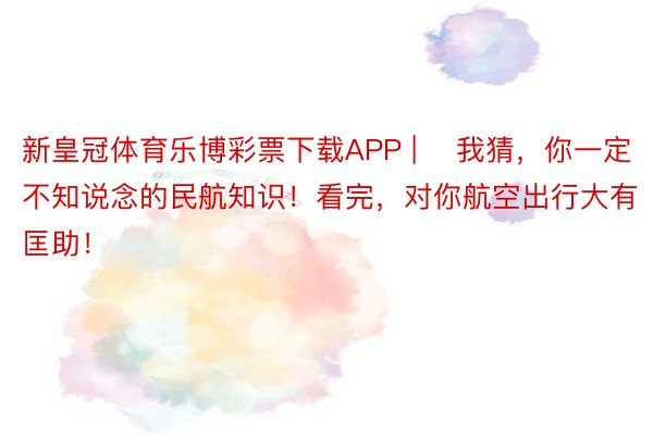 新皇冠体育乐博彩票下载APP | ​我猜，你一定不知说念的民航知识！看完，对你航空出行大有匡助！