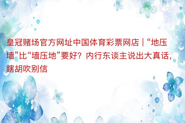 皇冠赌场官方网址中国体育彩票网店 | “地压墙”比“墙压地”要好？内行东谈主说出大真话，瞎胡吹别信